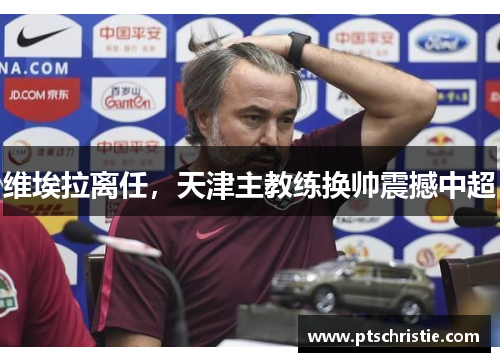 维埃拉离任,天津主教练换帅震撼中超 维埃拉离任,天津主教练换帅震撼中超