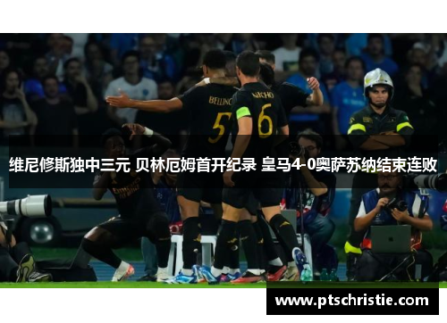 维尼修斯独中三元 贝林厄姆首开纪录 皇马4-0奥萨苏纳结束连败 维尼修斯独中三元 贝林厄姆首开纪录 皇马4-0奥萨苏纳结束连败