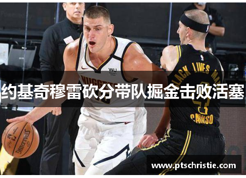 约基奇穆雷砍分带队掘金击败活塞